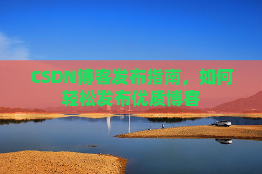CSDN博客发布指南，如何轻松发布优质博客